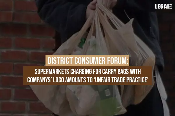 District Consumer Forum: Supermarkets Charging For Carry Bags With Companys Logo Amounts To Unfair Trade Practice
