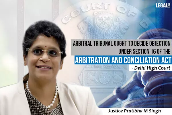 Arbitral Tribunal ought to decide objection under Section 16 of the Arbitration and Conciliation Act as soon as possible as a preliminary ground: Delhi High Court