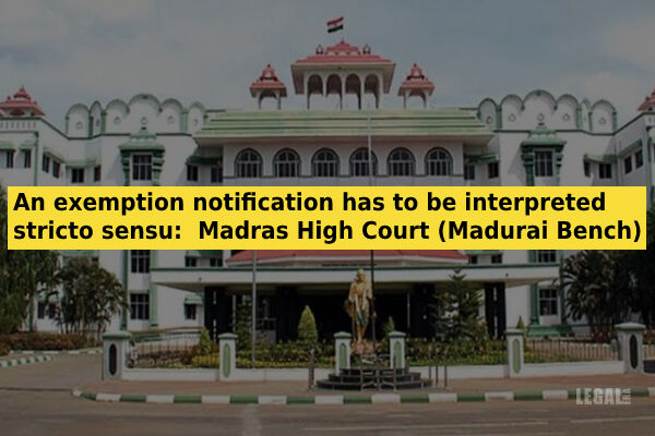 an-exemption-notification-has-to-be-interpreted-stricto-sensu-madras