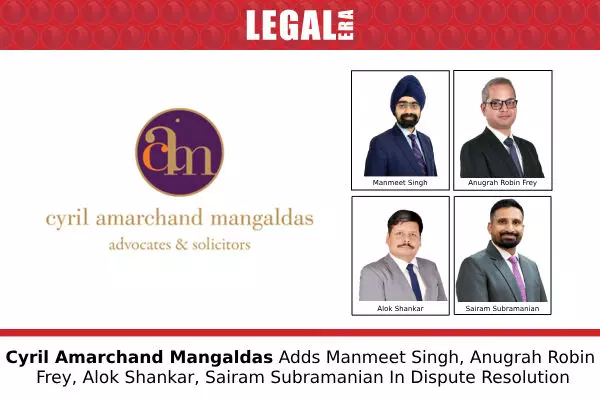 Cyril Amarchand Mangaldas Adds Manmeet Singh, Anugrah Robin Frey, Alok Shankar, Sairam Subramanian In Dispute Resolution